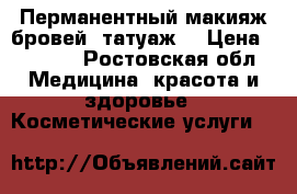 Перманентный макияж бровей (татуаж) › Цена ­ 1 500 - Ростовская обл. Медицина, красота и здоровье » Косметические услуги   